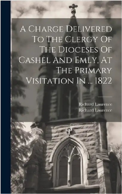 A Charge Delivered To The Clergy Of The Dioceses Of Cashel And Emly, At The Primary Visitation In ... 1822 by Richard Laurence (Abp of Cashel )