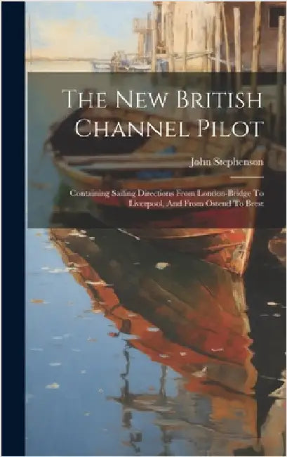 The New British Channel Pilot: Containing Sailing Directions From London-bridge To Liverpool, And From Ostend To Brest by Stephenson, John