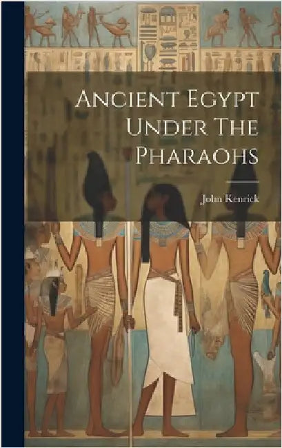 Ancient Egypt Under The Pharaohs by Kenrick, John