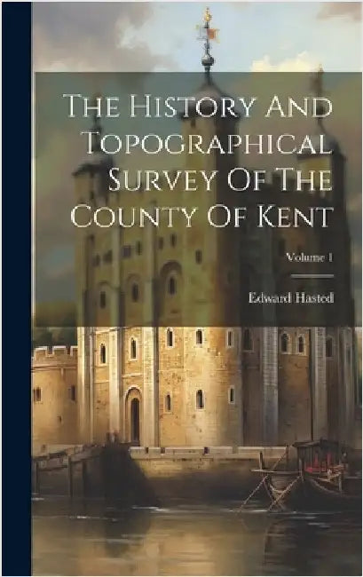 The History And Topographical Survey Of The County Of Kent; Volume 1 by Hasted, Edward