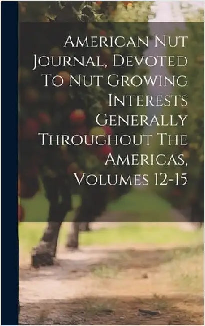 American Nut Journal, Devoted To Nut Growing Interests Generally Throughout The Americas, Volumes 12-15 by Anonymous