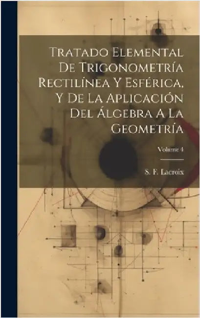 Tratado Elemental De Trigonometría Rectilínea Y Esférica, Y De La Aplicación Del Álgebra A La Geometría; Volume 4 by LaCroix, S. F.