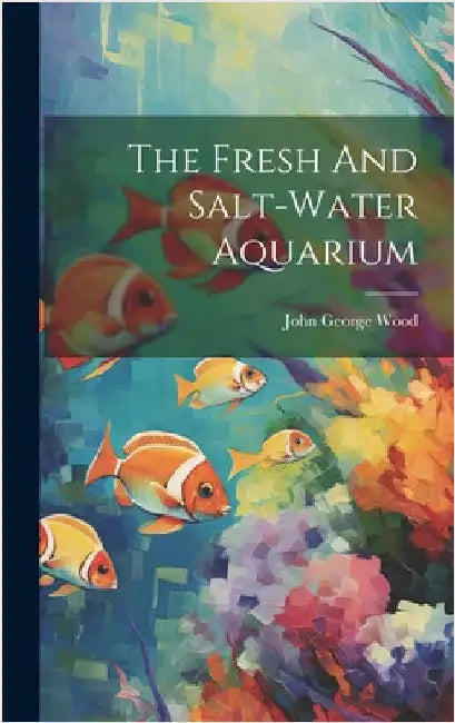The Fresh And Salt-water Aquarium by Wood, John George