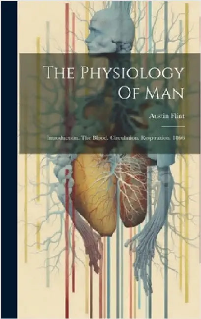 The Physiology Of Man: Introduction. The Blood. Circulation. Respiration. 1866 by Flint, Austin