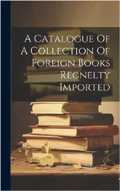 A Catalogue Of A Collection Of Foreign Books Recnelty Imported by Anonymous