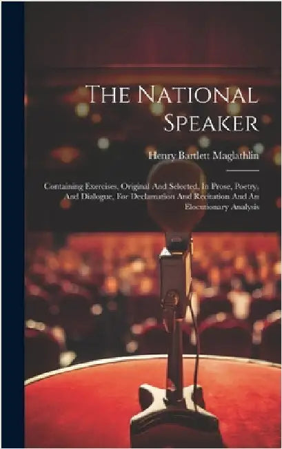 The National Speaker: Containing Exercises, Original And Selected, In Prose, Poetry, And Dialogue, For Declamation And Recitation And An Elo by Maglathlin, Henry Bartlett