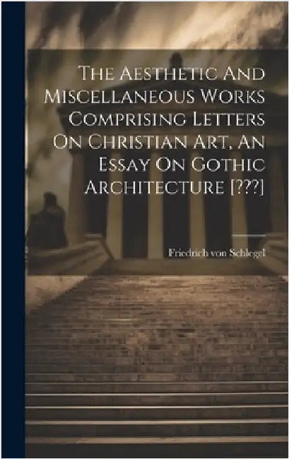 The Aesthetic And Miscellaneous Works Comprising Letters On Christian Art, An Essay On Gothic Architecture [ ] by Schlegel, Friedrich Von