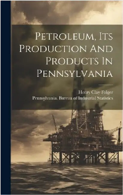 Petroleum, Its Production And Products In Pennsylvania by Folger, Henry Clay