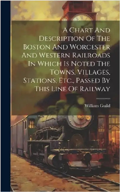 A Chart And Description Of The Boston And Worcester And Western Railroads In Which Is Noted The Towns, Villages, Stations, Etc., Passed By This Line O by Guild, William