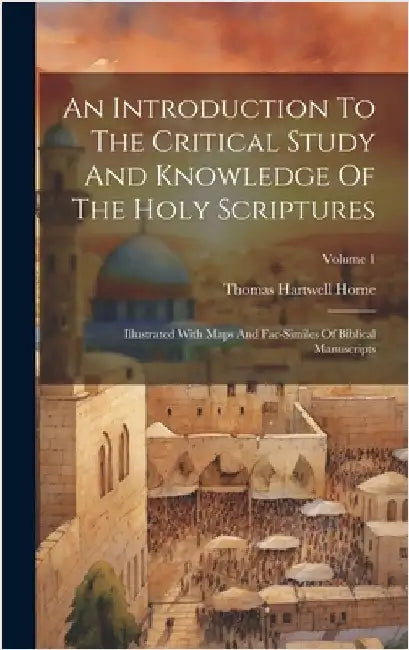 An Introduction To The Critical Study And Knowledge Of The Holy Scriptures: Illustrated With Maps And Fac-similes Of Biblical Manuscripts; Volume 1 by Horne, Thomas Hartwell