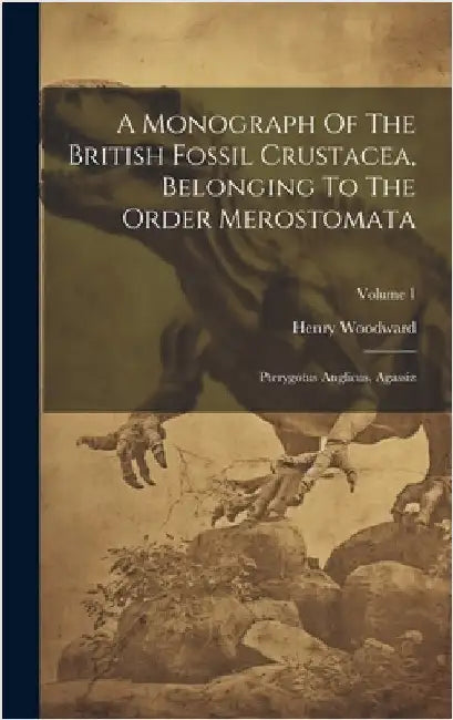A Monograph Of The British Fossil Crustacea, Belonging To The Order Merostomata: Pterygotus Anglicus, Agassiz; Volume 1 by Woodward, Henry