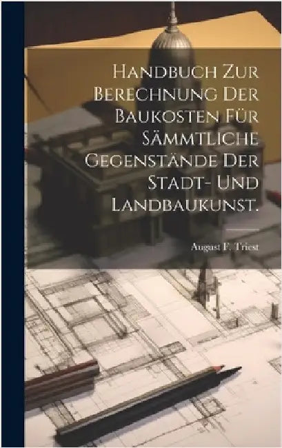 Handbuch zur Berechnung der Baukosten für sämmtliche Gegenstände der Stadt- und Landbaukunst. by Triest, August F.