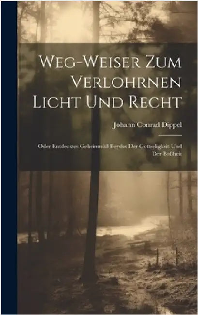 Weg-weiser Zum Verlohrnen Licht Und Recht: Oder Entdecktes Geheimnüß Beydes Der Gottseligkeit Und Der Boßheit by Dippel, Johann Conrad
