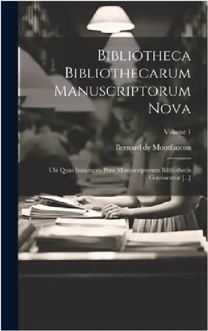 Bibliotheca Bibliothecarum Manuscriptorum Nova: Ubi Quae Innumeris Pene Manuscriptorum Bibliothecis Continentur [...]; Volume 1 by Montfaucon, Bernard De