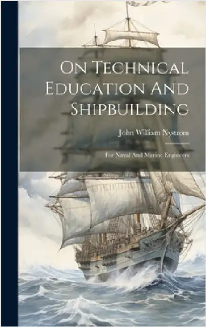 On Technical Education And Shipbuilding: For Naval And Marine Engineers by Nystrom, John William