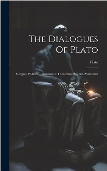 The Dialogues Of Plato: Gorgias. Philebus. Parmenides. Theaetetus. Sophist. Statesman by Plato