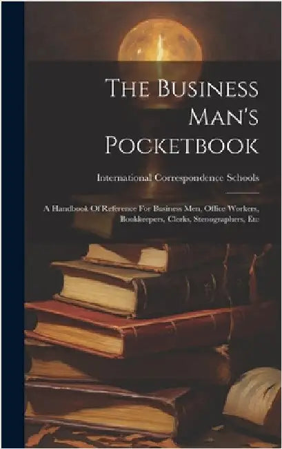 The Business Man's Pocketbook: A Handbook Of Reference For Business Men, Office Workers, Bookkeepers, Clerks, Stenographers, Etc by Schools, International Correspondence