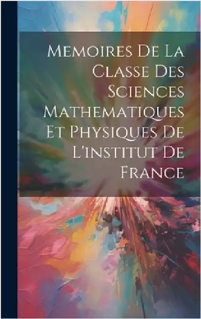 Memoires De La Classe Des Sciences Mathematiques Et Physiques De L'institut De France by Anonymous