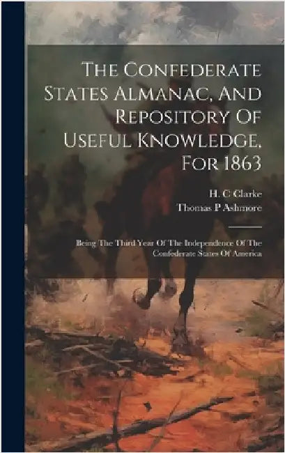 The Confederate States Almanac, And Repository Of Useful Knowledge, For 1863: Being The Third Year Of The Independence Of The Confederate States Of Am by C, Clarke H.