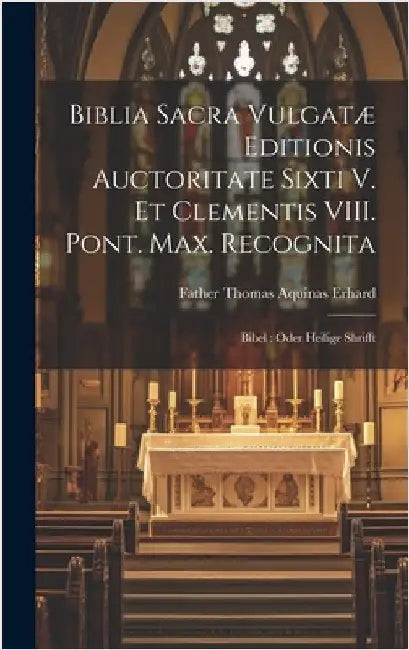Biblia Sacra Vulgatæ Editionis Auctoritate Sixti V. Et Clementis VIII. Pont. Max. Recognita: Bibel: Oder Heilige Shrifft by Father Thomas Aquinas Erhard