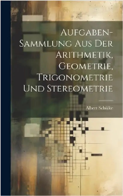 Aufgaben-sammlung Aus Der Arithmetik, Geometrie, Trigonometrie Und Stereometrie by Schülke, Albert