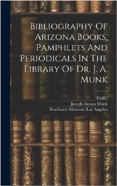 Bibliography Of Arizona Books, Pamphlets And Periodicals In The Library Of Dr. J. A. Munk by Munk, Joseph Amasa