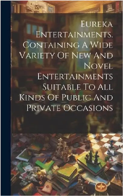Eureka Entertainments. Containing A Wide Variety Of New And Novel Entertainments Suitable To All Kinds Of Public And Private Occasions by Anonymous