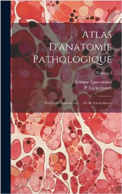 Atlas D'anatomie Pathologique: Par Le Dr Lancereaux, ... Et M. Lackerbauer; Volume 1 by Lancereaux, Étienne