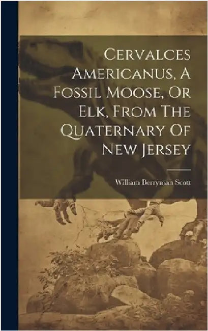 Cervalces Americanus, A Fossil Moose, Or Elk, From The Quaternary Of New Jersey by Scott, William Berryman