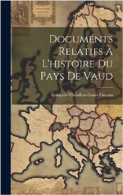 Documents Relatifs À L'histoire Du Pays De Vaud by (Baron), François-Théodore-Louis Grenu