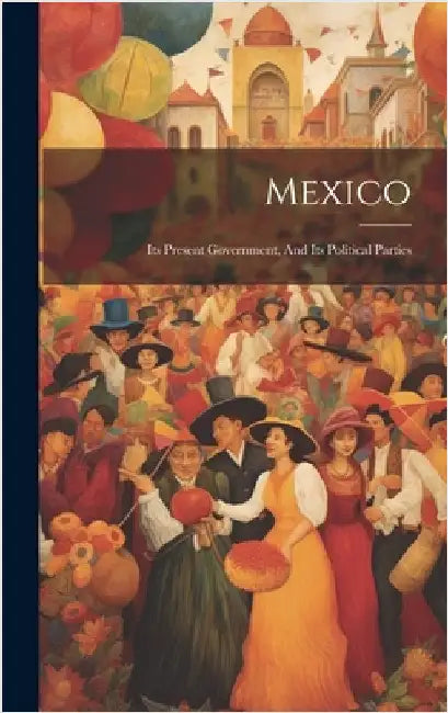 Mexico: Its Present Government, And Its Political Parties by Anonymous