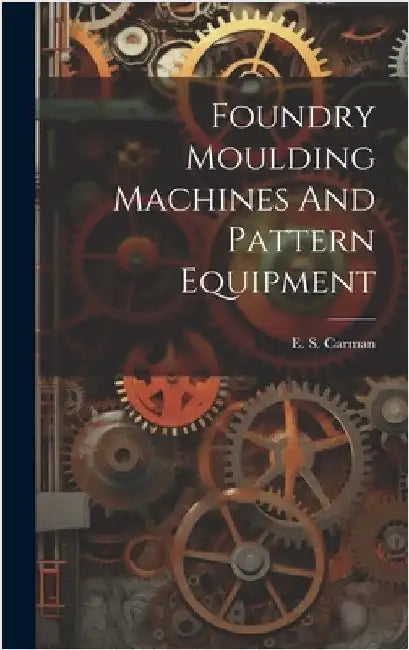 Foundry Moulding Machines And Pattern Equipment by Carman, E. S. [From Old Catalog]