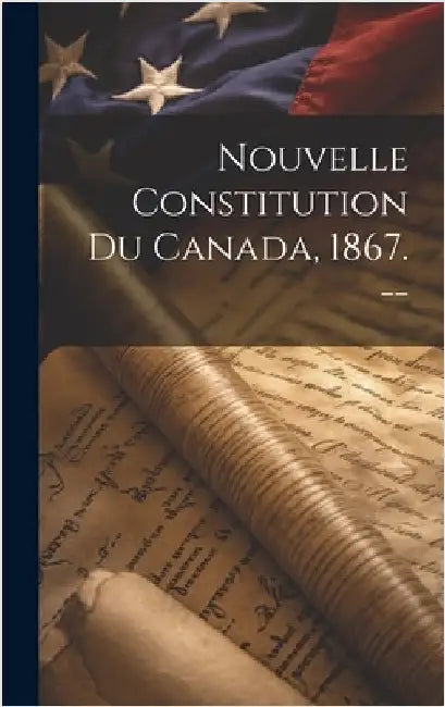 Nouvelle Constitution Du Canada, 1867. -- by Anonymous
