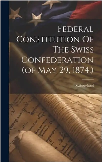 Federal Constitution Of The Swiss Confederation (of May 29, 1874.) by Switzerland