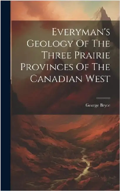 Everyman's Geology Of The Three Prairie Provinces Of The Canadian West by Bryce, George