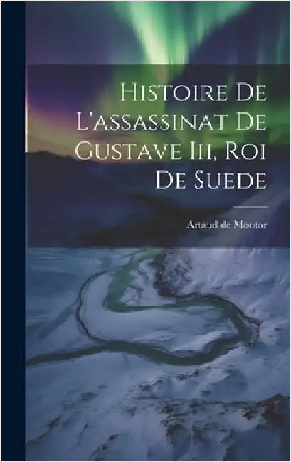 Histoire De L'assassinat De Gustave Iii, Roi De Suede by Montor, Artaud De
