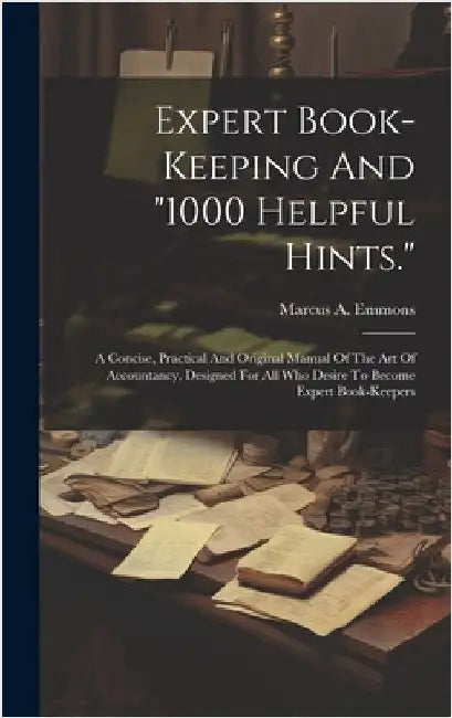 Expert Book-keeping And "1000 Helpful Hints.": A Concise, Practical And Original Manual Of The Art Of Accountancy, Designed For All Who Desire To Beco by Emmons, Marcus A.