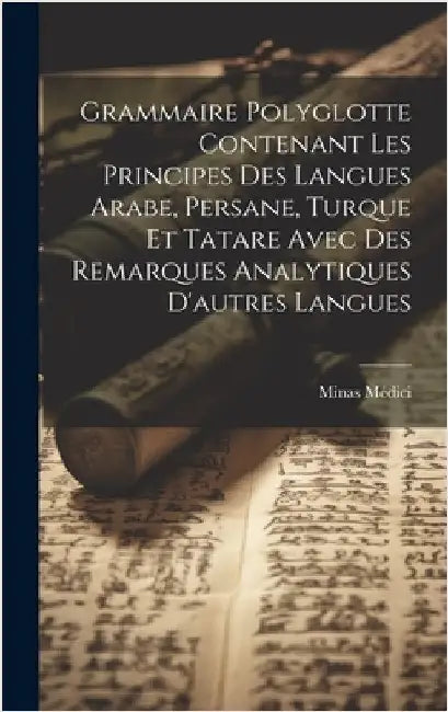 Grammaire Polyglotte Contenant Les Principes Des Langues Arabe, Persane, Turque Et Tatare Avec Des Remarques Analytiques D'autres Langues by Médici, Minas