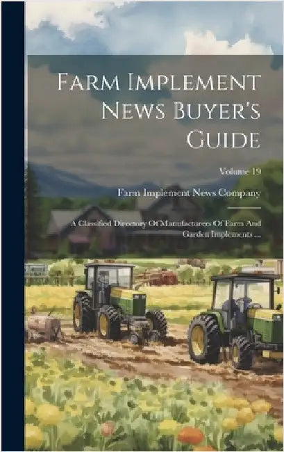 Farm Implement News Buyer's Guide: A Classified Directory Of Manufacturers Of Farm And Garden Implements ...; Volume 19 by Farm Implement News Company