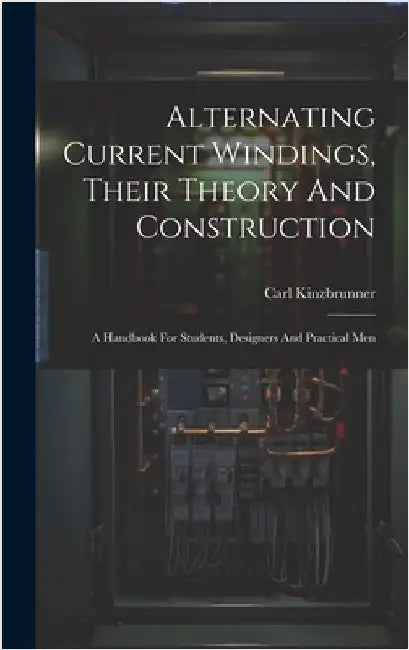 Alternating Current Windings, Their Theory And Construction: A Handbook For Students, Designers And Practical Men by Kinzbrunner, Carl