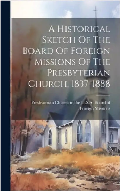 A Historical Sketch Of The Board Of Foreign Missions Of The Presbyterian Church, 1837-1888 by Presbyterian Church in the U S a Board