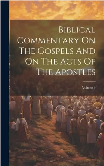 Biblical Commentary On The Gospels And On The Acts Of The Apostles; Volume 4 by Anonymous