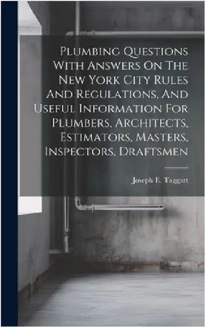 Plumbing Questions With Answers On The New York City Rules And Regulations, And Useful Information For Plumbers, Architects, Estimators, Masters, Insp by Taggart, Joseph E. [from Old Catalog]