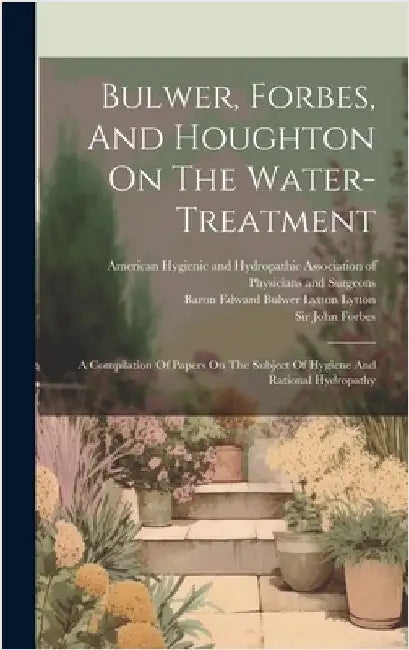 Bulwer, Forbes, And Houghton On The Water-treatment: A Compilation Of Papers On The Subject Of Hygiene And Rational Hydropathy by Forbes, John