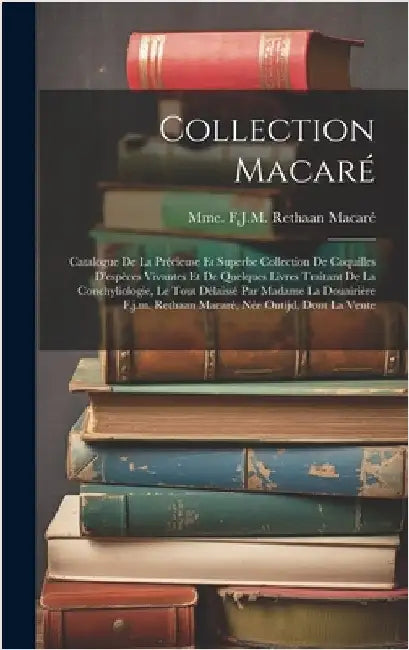 Collection Macaré: Catalogue De La Précieuse Et Superbe Collection De Coquilles D'espèces Vivantes Et De Quelques Livres Traitant De La C by Mme F J M Rethaan Macaré