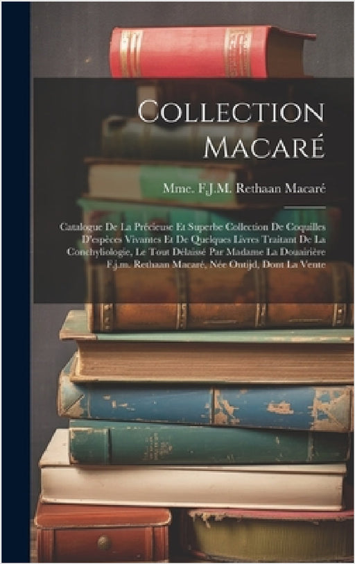 Collection Macaré: Catalogue De La Précieuse Et Superbe Collection De Coquilles D'espèces Vivantes Et De Quelques Livres Traitant De La C by Mme F J M Rethaan Macaré