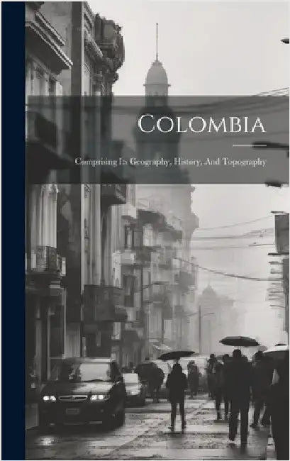 Colombia: Comprising Its Geography, History, And Topography by Anonymous