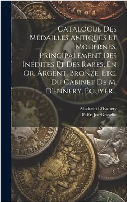 Catalogue Des Médailles Antiques Et Modernes, Principalement Des Inédites Et Des Rares, En Or, Argent, Bronze, Etc. Du Cabinet De M. D'ennery, Écuyer. by P Fr Jos Gosselin