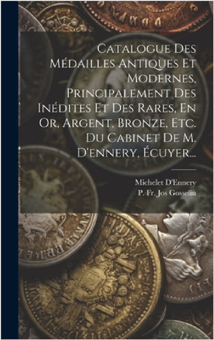 Catalogue Des Médailles Antiques Et Modernes, Principalement Des Inédites Et Des Rares, En Or, Argent, Bronze, Etc. Du Cabinet De M. D'ennery, Écuyer. by P Fr Jos Gosselin, Michelet D'Ennery