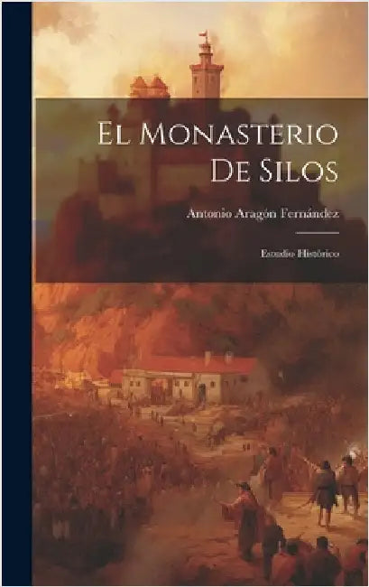 El Monasterio De Silos: Estudio Histórico by Antonio, Aragón Fernández